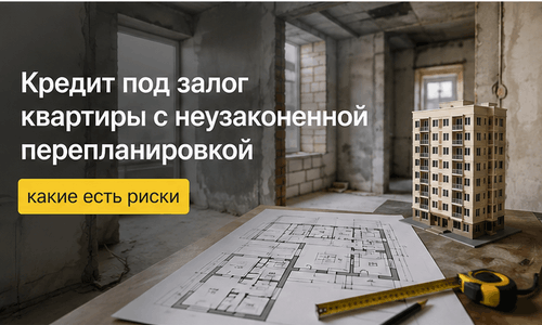 Кредит под залог квартиры с неузаконенной перепланировкой: какие есть риски